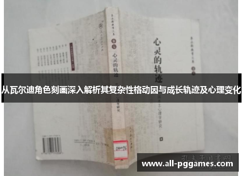 从瓦尔迪角色刻画深入解析其复杂性格动因与成长轨迹及心理变化