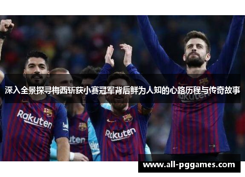 深入全景探寻梅西斩获小赛冠军背后鲜为人知的心路历程与传奇故事