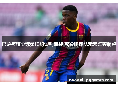 巴萨与核心球员续约谈判破裂 或影响球队未来阵容调整 巴萨与核心球员续约谈判破裂 或影响球队未来阵容调整