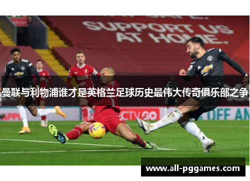 曼联与利物浦谁才是英格兰足球历史最伟大传奇俱乐部之争 曼联与利物浦谁才是英格兰足球历史最伟大传奇俱乐部之争