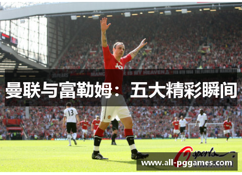 曼联与富勒姆：五大精彩瞬间