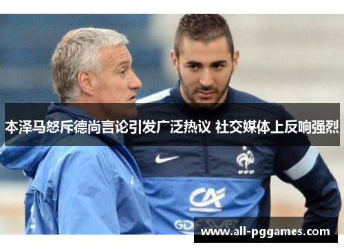本泽马怒斥德尚言论引发广泛热议 社交媒体上反响强烈 本泽马怒斥德尚言论引发广泛热议 社交媒体上反响强烈