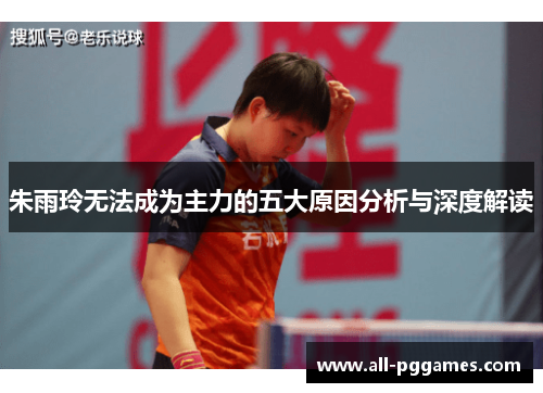 朱雨玲无法成为主力的五大原因分析与深度解读