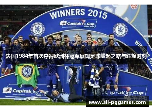 法国1984年首次夺得欧洲杯冠军展现足球崛起之路与辉煌时刻