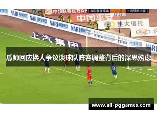 瓜帅回应换人争议谈球队阵容调整背后的深思熟虑