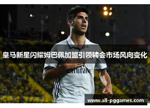 皇马新星闪耀姆巴佩加盟引领转会市场风向变化